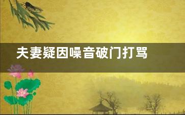 夫妻疑因噪音破门打骂邻居 警方通报到底谁是谁非呢